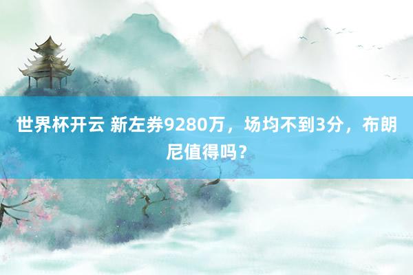世界杯开云 新左券9280万，场均不到3分，布朗尼值得吗？