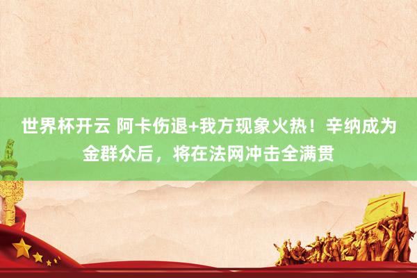 世界杯开云 阿卡伤退+我方现象火热！辛纳成为金群众后，将在法网冲击全满贯