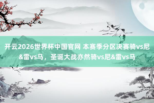 开云2026世界杯中国官网 本赛季分区决赛骑vs尼&雷vs马，圣诞大战亦然骑vs尼&雷vs马