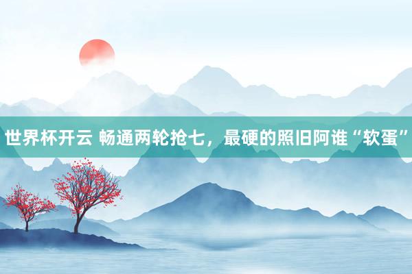 世界杯开云 畅通两轮抢七，最硬的照旧阿谁“软蛋”