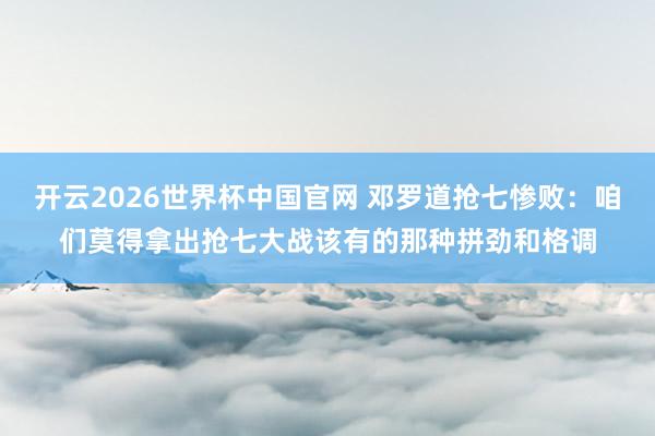 开云2026世界杯中国官网 邓罗道抢七惨败：咱们莫得拿出抢七大战该有的那种拼劲和格调