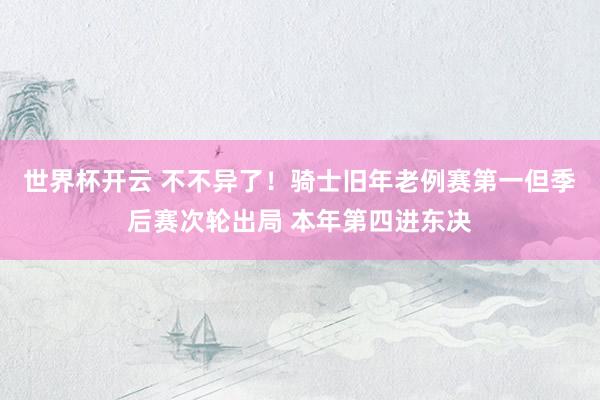 世界杯开云 不不异了！骑士旧年老例赛第一但季后赛次轮出局 本年第四进东决