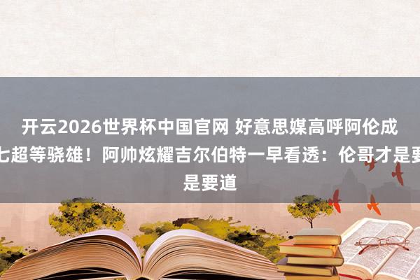 开云2026世界杯中国官网 好意思媒高呼阿伦成抢七超等骁雄！阿帅炫耀吉尔伯特一早看透：伦哥才是要道
