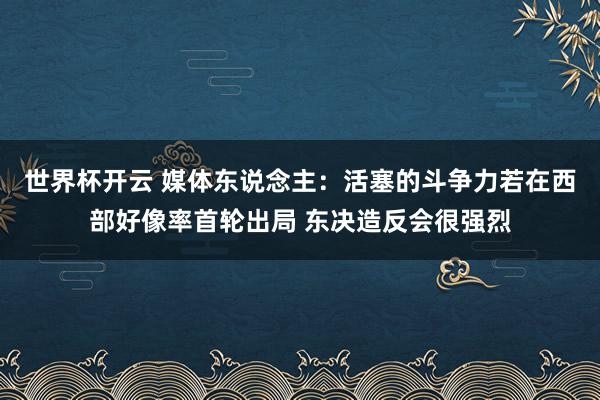 世界杯开云 媒体东说念主：活塞的斗争力若在西部好像率首轮出局 东决造反会很强烈