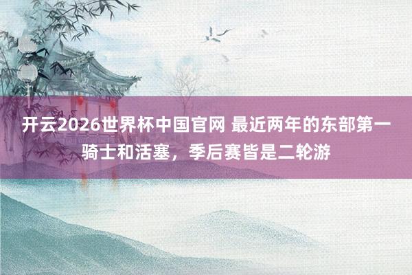 开云2026世界杯中国官网 最近两年的东部第一骑士和活塞，季后赛皆是二轮游