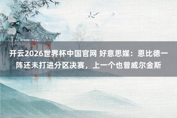 开云2026世界杯中国官网 好意思媒：恩比德一阵还未打进分区决赛，上一个也曾威尔金斯