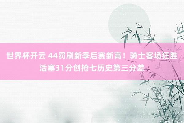 世界杯开云 44罚刷新季后赛新高！骑士客场狂胜活塞31分创抢七历史第三分差