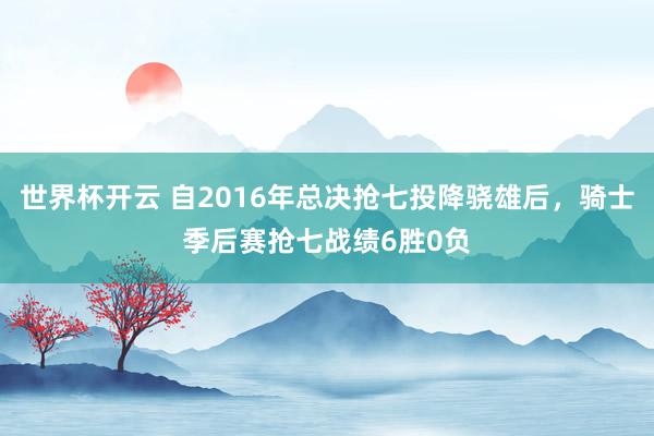 世界杯开云 自2016年总决抢七投降骁雄后，骑士季后赛抢七战绩6胜0负
