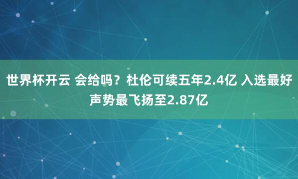 世界杯开云 会给吗？杜伦可续五年2.4亿 入选最好声势最飞扬至2.87亿
