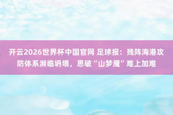 开云2026世界杯中国官网 足球报：残阵海港攻防体系濒临坍塌，思破“山梦魇”难上加难