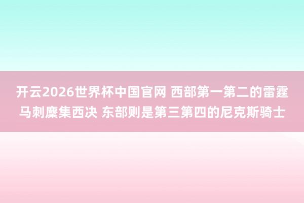开云2026世界杯中国官网 西部第一第二的雷霆马刺麇集西决 东部则是第三第四的尼克斯骑士