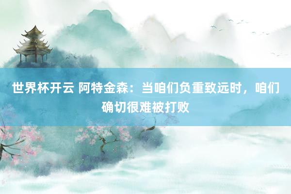 世界杯开云 阿特金森：当咱们负重致远时，咱们确切很难被打败