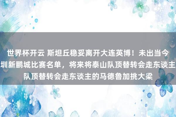 世界杯开云 斯坦丘稳妥离开大连英博！未出当今俱乐部客场挑战深圳新鹏城比赛名单，将来将泰山队顶替转会走东谈主的马德鲁加挑大梁