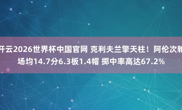 开云2026世界杯中国官网 克利夫兰擎天柱！阿伦次轮场均14.7分6.3板1.4帽 掷中率高达67.2%
