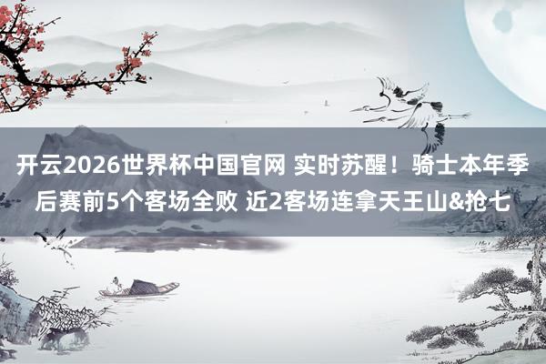 开云2026世界杯中国官网 实时苏醒！骑士本年季后赛前5个客场全败 近2客场连拿天王山&抢七
