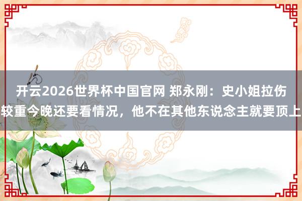 开云2026世界杯中国官网 郑永刚：史小姐拉伤较重今晚还要看情况，他不在其他东说念主就要顶上