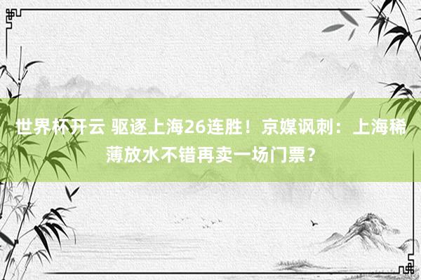 世界杯开云 驱逐上海26连胜！京媒讽刺：上海稀薄放水不错再卖一场门票？