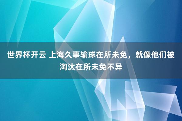 世界杯开云 上海久事输球在所未免，就像他们被淘汰在所未免不异
