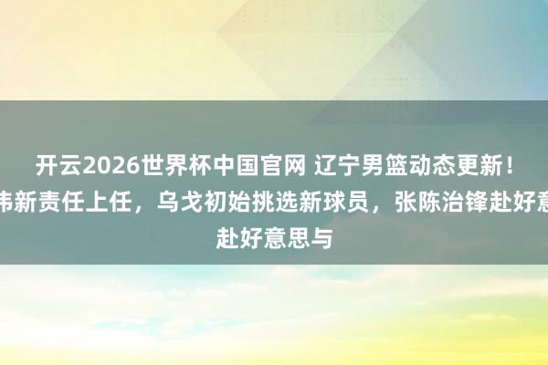 开云2026世界杯中国官网 辽宁男篮动态更新！赵继伟新责任上任，乌戈初始挑选新球员，张陈治锋赴好意思与
