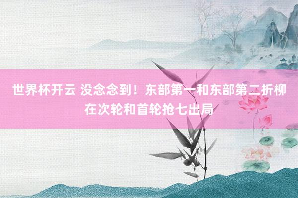 世界杯开云 没念念到！东部第一和东部第二折柳在次轮和首轮抢七出局