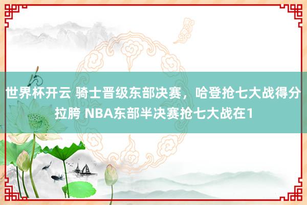 世界杯开云 骑士晋级东部决赛，哈登抢七大战得分拉胯 NBA东部半决赛抢七大战在1