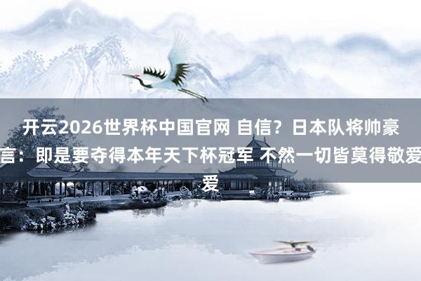 开云2026世界杯中国官网 自信？日本队将帅豪言：即是要夺得本年天下杯冠军 不然一切皆莫得敬爱