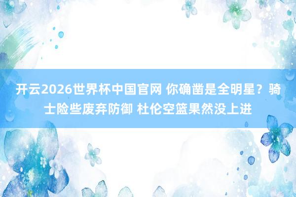 开云2026世界杯中国官网 你确凿是全明星？骑士险些废弃防御 杜伦空篮果然没上进