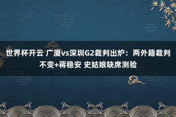 世界杯开云 广厦vs深圳G2裁判出炉：两外籍裁判不变+蒋稳安 史姑娘缺席测验