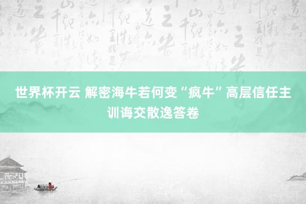 世界杯开云 解密海牛若何变“疯牛”高层信任主训诲交散逸答卷
