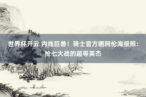 世界杯开云 内线巨兽！骑士官方晒阿伦海报照：抢七大战的超等英杰