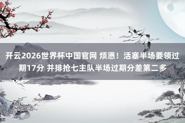 开云2026世界杯中国官网 烦懑！活塞半场要领过期17分 并排抢七主队半场过期分差第二多