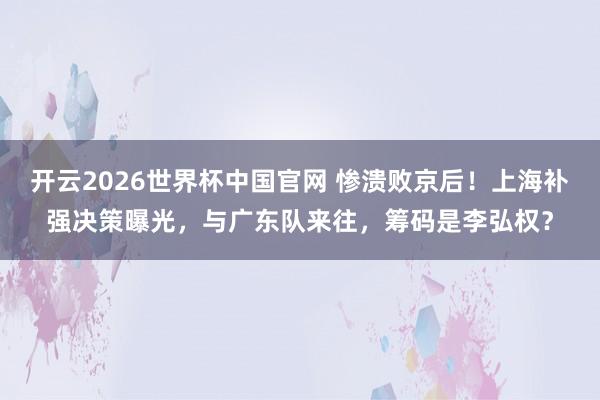 开云2026世界杯中国官网 惨溃败京后！上海补强决策曝光，与广东队来往，筹码是李弘权？