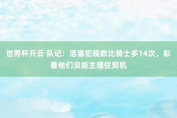 世界杯开云 队记：活塞犯规数比骑士多14次，彰着他们没能主理住契机