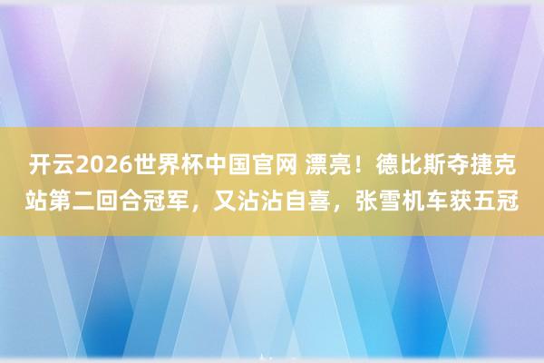 开云2026世界杯中国官网 漂亮！德比斯夺捷克站第二回合冠军，又沾沾自喜，张雪机车获五冠