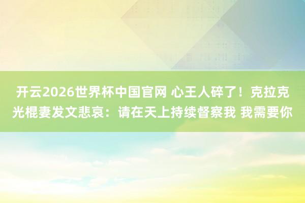开云2026世界杯中国官网 心王人碎了！克拉克光棍妻发文悲哀：请在天上持续督察我 我需要你