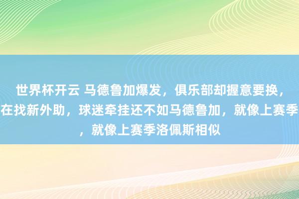 世界杯开云 马德鲁加爆发，俱乐部却握意要换，记者称依然在找新外助，球迷牵挂还不如马德鲁加，就像上赛季洛佩斯相似