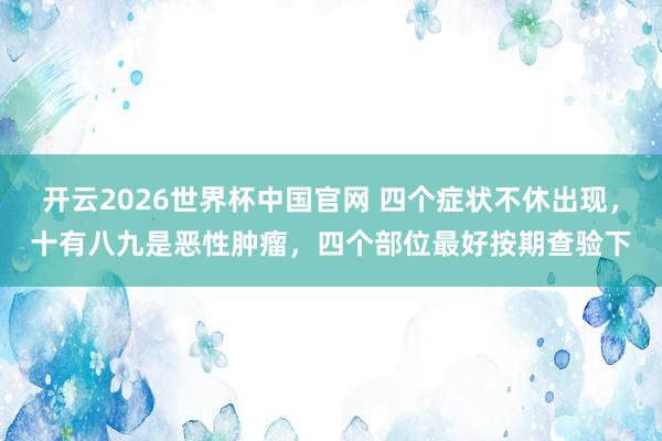 开云2026世界杯中国官网 四个症状不休出现，十有八九是恶性肿瘤，四个部位最好按期查验下