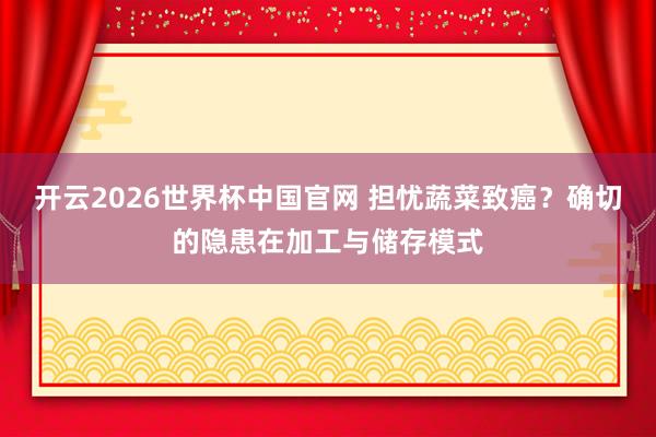 开云2026世界杯中国官网 担忧蔬菜致癌？确切的隐患在加工与储存模式