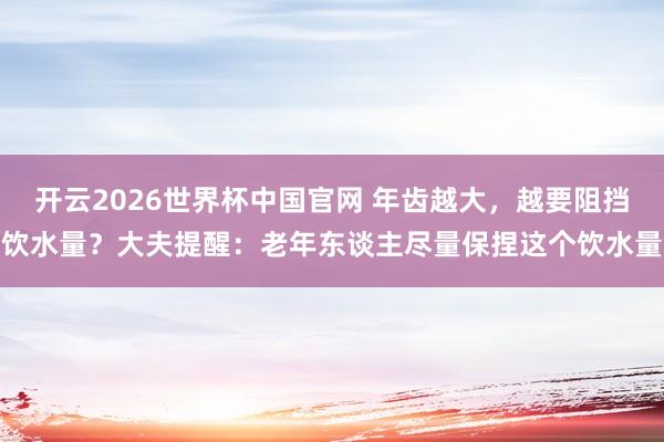 开云2026世界杯中国官网 年齿越大，越要阻挡饮水量？大夫提醒：老年东谈主尽量保捏这个饮水量