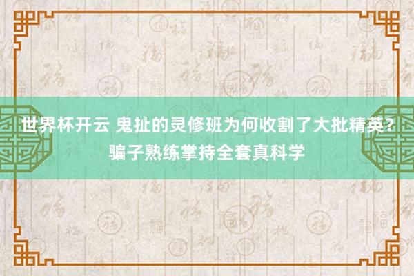 世界杯开云 鬼扯的灵修班为何收割了大批精英？骗子熟练掌持全套真科学