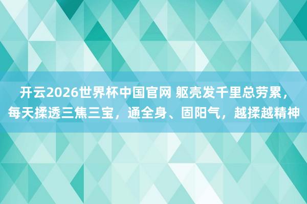 开云2026世界杯中国官网 躯壳发千里总劳累，每天揉透三焦三宝，通全身、固阳气，越揉越精神