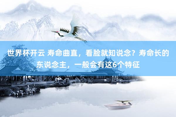 世界杯开云 寿命曲直，看脸就知说念？寿命长的东说念主，一般会有这6个特征