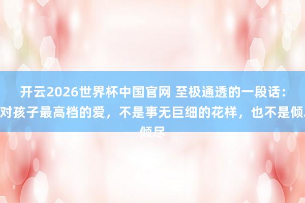 开云2026世界杯中国官网 至极通透的一段话：“对孩子最高档的爱，不是事无巨细的花样，也不是倾尽
