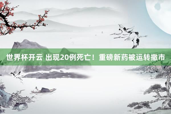 世界杯开云 出现20例死亡！重磅新药被运转撤市