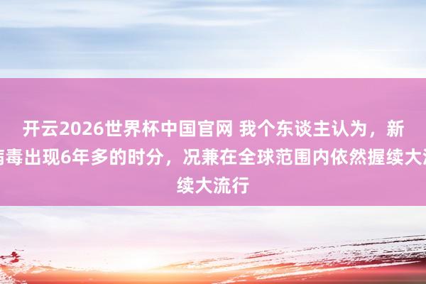 开云2026世界杯中国官网 我个东谈主认为，新冠病毒出现6年多的时分，况兼在全球范围内依然握续大流行