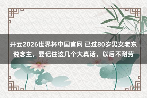 开云2026世界杯中国官网 已过80岁男女老东说念主，要记住这几个大真话，以后不耐劳