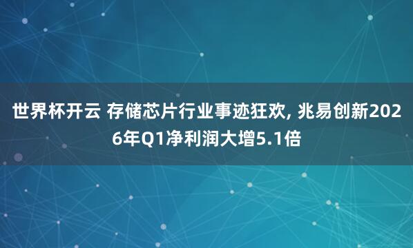 世界杯开云 存储芯片行业事迹狂欢， 兆易创新2026年Q1净利润大增5.1倍