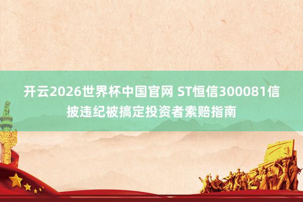 开云2026世界杯中国官网 ST恒信300081信披违纪被搞定投资者索赔指南