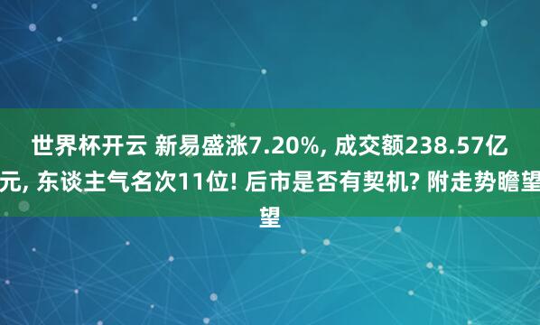 世界杯开云 新易盛涨7.20%， 成交额238.57亿元， 东谈主气名次11位! 后市是否有契机? 附走势瞻望