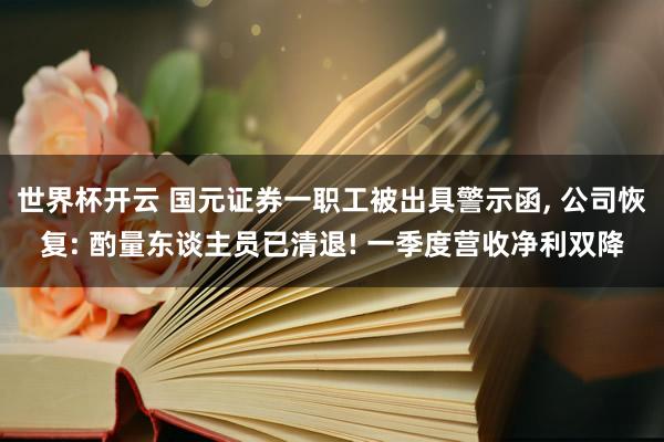 世界杯开云 国元证券一职工被出具警示函， 公司恢复: 酌量东谈主员已清退! 一季度营收净利双降